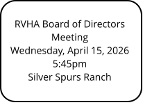 RVHA Board of Directors Meeting Wednesday, April 15, 2026 5:45pm Silver Spurs Ranch