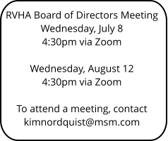 RVHA Board of Directors Meeting Wednesday, July 8 4:30pm via Zoom   Wednesday, August 12 4:30pm via Zoom   To attend a meeting, contact kimnordquist@msm.com