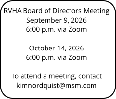 RVHA Board of Directors Meeting September 9, 2026 6:00 p.m. via Zoom  October 14, 2026 6:00 p.m. via Zoom  To attend a meeting, contact kimnordquist@msm.com